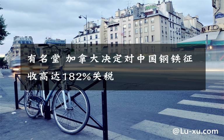 有名堂 加拿大决定对中国钢铁征收高达182%关税