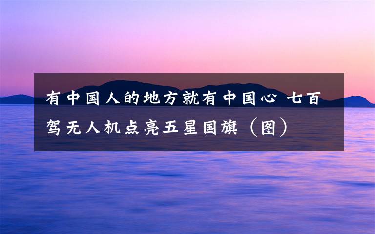 有中国人的地方就有中国心 七百驾无人机点亮五星国旗（图）