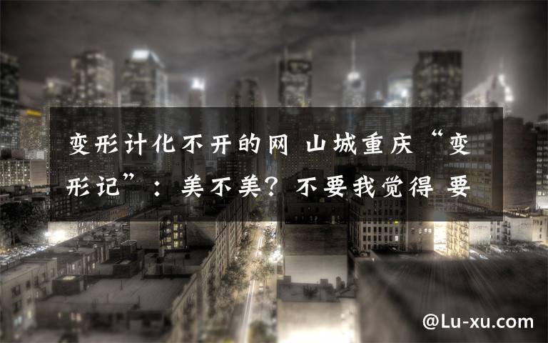 变形计化不开的网 山城重庆“变形记”：美不美？不要我觉得 要你觉得