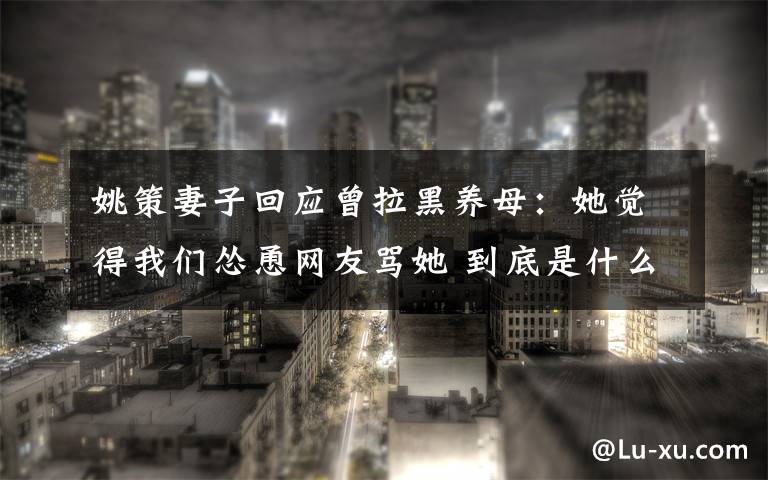 姚策妻子回应曾拉黑养母：她觉得我们怂恿网友骂她 到底是什么状况？