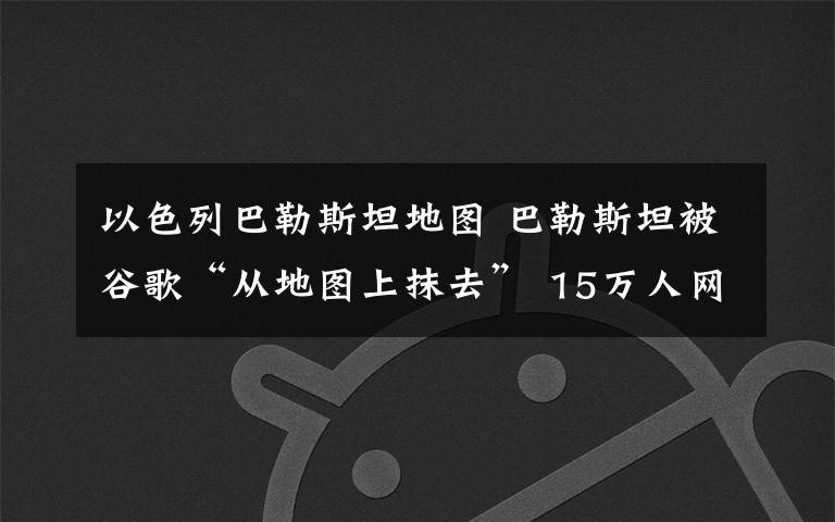 以色列巴勒斯坦地图 巴勒斯坦被谷歌“从地图上抹去” 15万人网上抗议