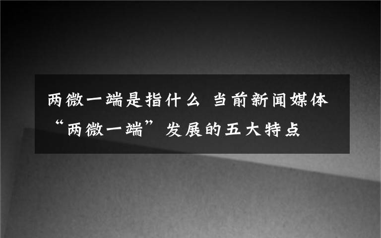 两微一端是指什么 当前新闻媒体“两微一端”发展的五大特点