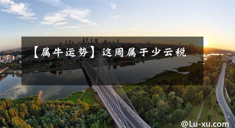 【属牛运势】这周属于少云税