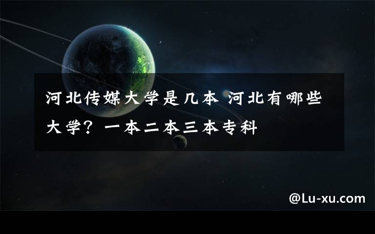河北传媒大学是几本 河北有哪些大学？一本二本三本专科