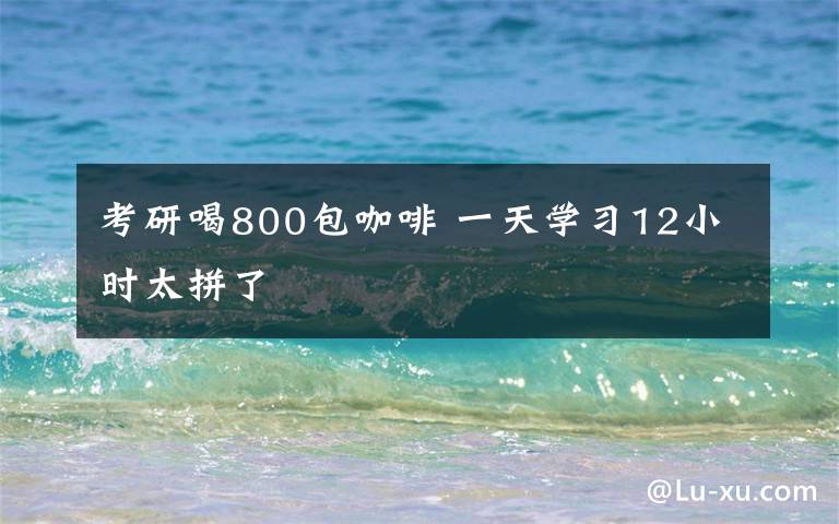 考研喝800包咖啡 一天学习12小时太拼了