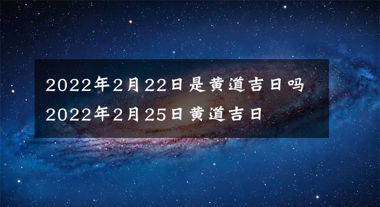 2022年2月22日是黄道吉日吗 2022年2月25日黄道吉日