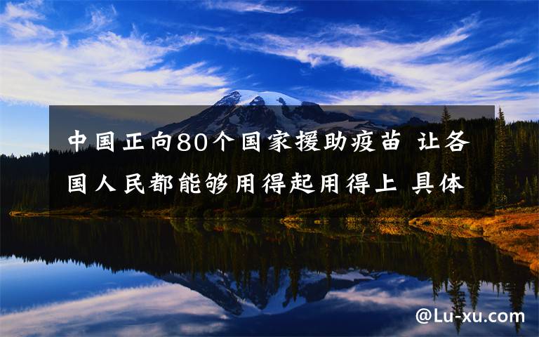 中国正向80个国家援助疫苗 让各国人民都能够用得起用得上 具体是什么情况？
