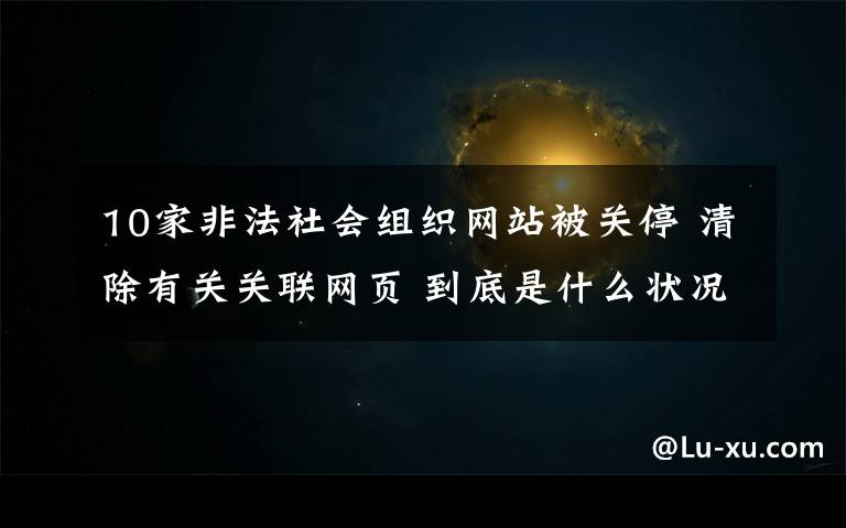 10家非法社会组织网站被关停 清除有关关联网页 到底是什么状况？