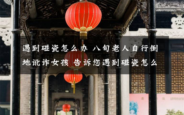 遇到碰瓷怎么办 八旬老人自行倒地讹诈女孩 告诉您遇到碰瓷怎么办