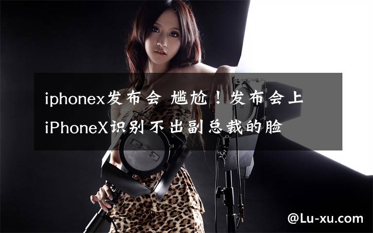 iphonex发布会 尴尬！发布会上iPhoneX识别不出副总裁的脸