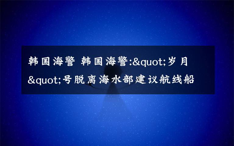 韩国海警 韩国海警:"岁月"号脱离海水部建议航线船长被传唤