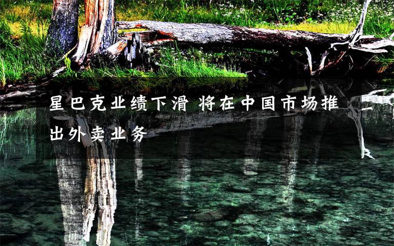 星巴克业绩下滑 将在中国市场推出外卖业务