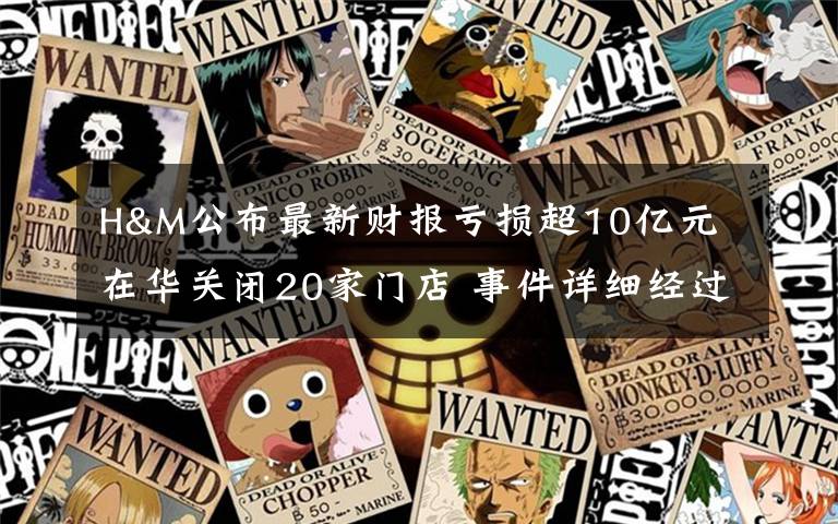 H&M公布最新财报亏损超10亿元 在华关闭20家门店 事件详细经过！