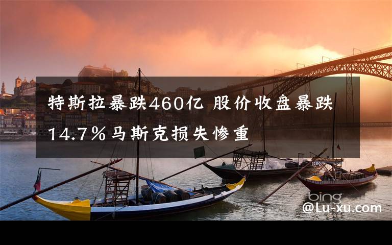 特斯拉暴跌460亿 股价收盘暴跌14.7％马斯克损失惨重