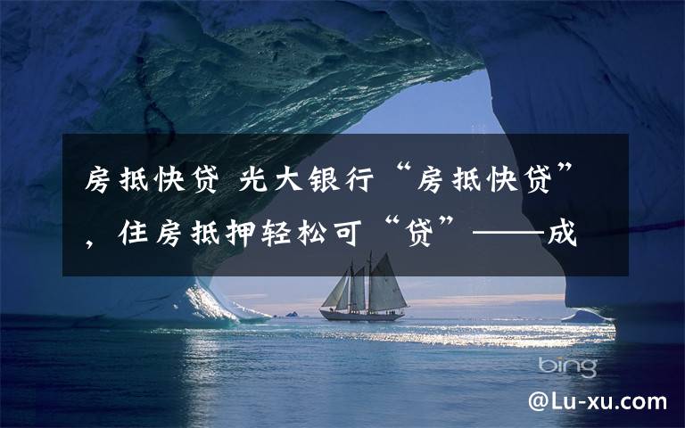 房抵快贷 光大银行“房抵快贷”，住房抵押轻松可“贷”——成本低，额度足，放款快