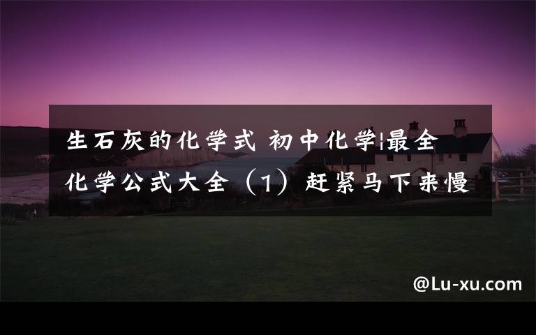 生石灰的化学式 初中化学|最全化学公式大全（1）赶紧马下来慢慢背吧
