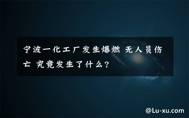 宁波一化工厂发生爆燃 无人员伤亡 究竟发生了什么?