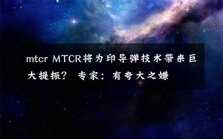 mtcr MTCR将为印导弹技术带来巨大提振？ 专家：有夸大之嫌