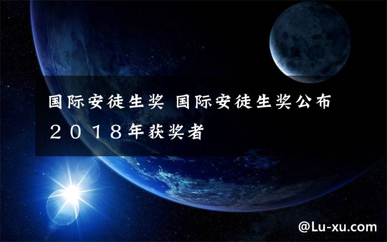 国际安徒生奖 国际安徒生奖公布２０１８年获奖者