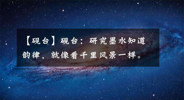 【砚台】砚台：研究墨水知道韵律，就像看千里风景一样。