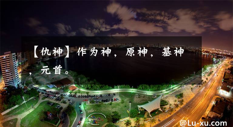 【仇神】作为神，原神，基神，元首。