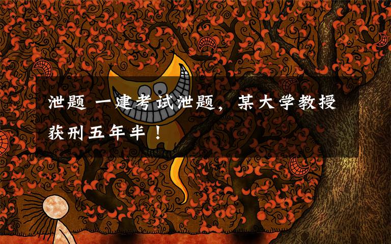 泄题 一建考试泄题，某大学教授获刑五年半！