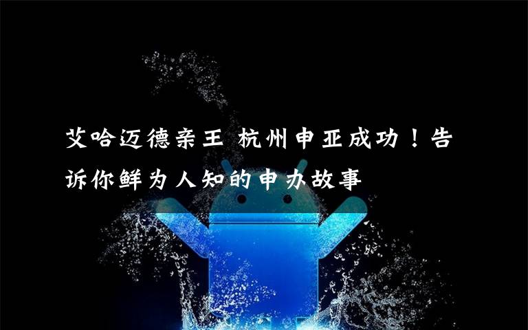 艾哈迈德亲王 杭州申亚成功！告诉你鲜为人知的申办故事