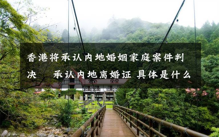 香港将承认内地婚姻家庭案件判决  承认内地离婚证 具体是什么情况？