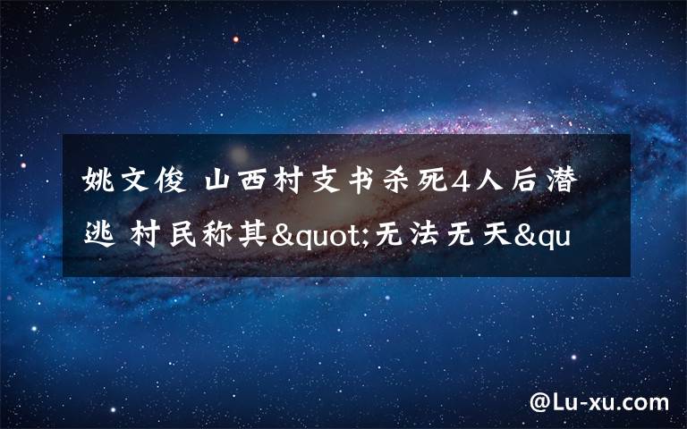 姚文俊 山西村支书杀死4人后潜逃 村民称其"无法无天"