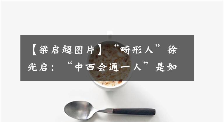 【梁启超图片】“畸形人”徐光启：“中西会通一人”是如何炼成的？