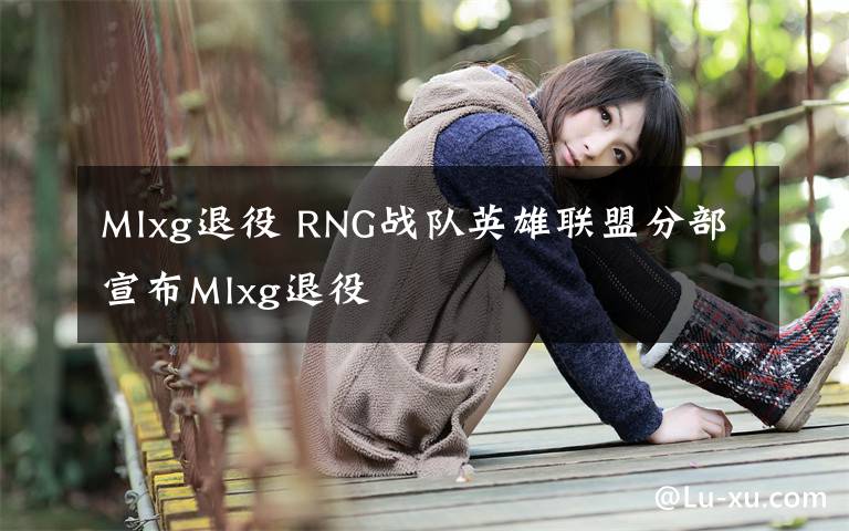 Mlxg退役 RNG战队英雄联盟分部宣布Mlxg退役