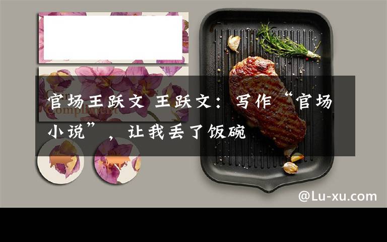 官场王跃文 王跃文：写作“官场小说”，让我丢了饭碗