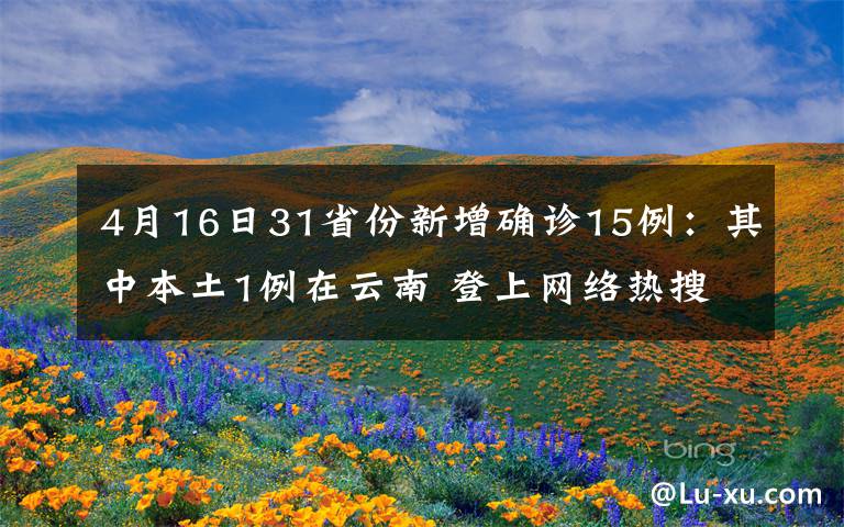 4月16日31省份新增确诊15例：其中本土1例在云南 登上网络热搜了！