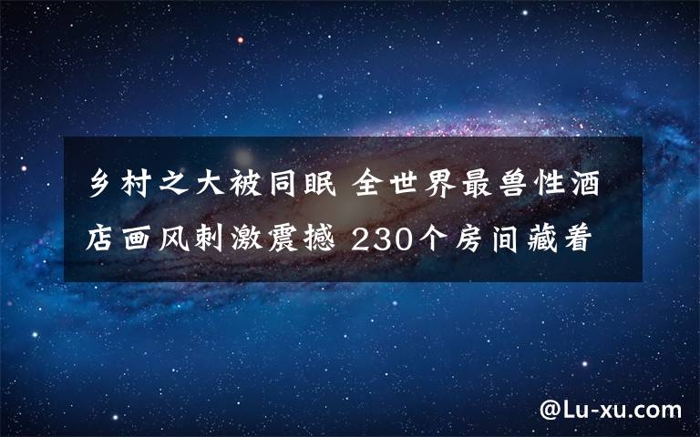 乡村之大被同眠 全世界最兽性酒店画风刺激震撼 230个房间藏着各种野兽与你同眠