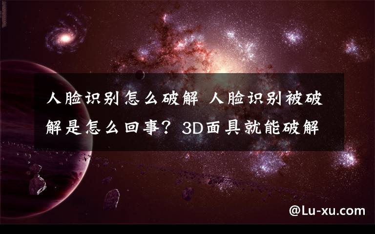 人脸识别怎么破解 人脸识别被破解是怎么回事？3D面具就能破解？我们的钱还安全吗？