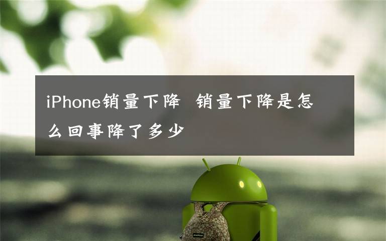 iPhone销量下降  销量下降是怎么回事降了多少