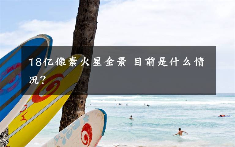 18亿像素火星全景 目前是什么情况？