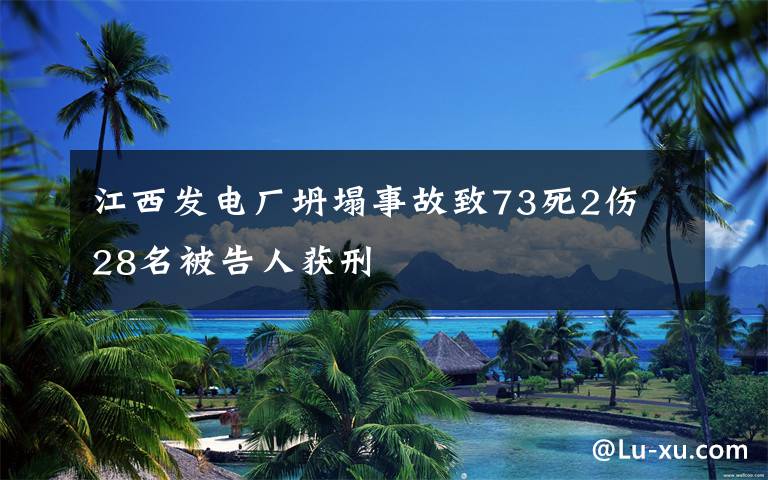 江西发电厂坍塌事故致73死2伤 28名被告人获刑