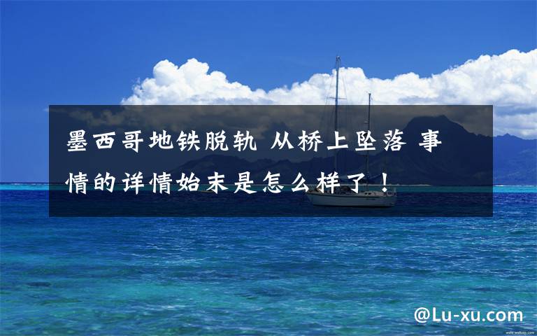 墨西哥地铁脱轨 从桥上坠落 事情的详情始末是怎么样了！