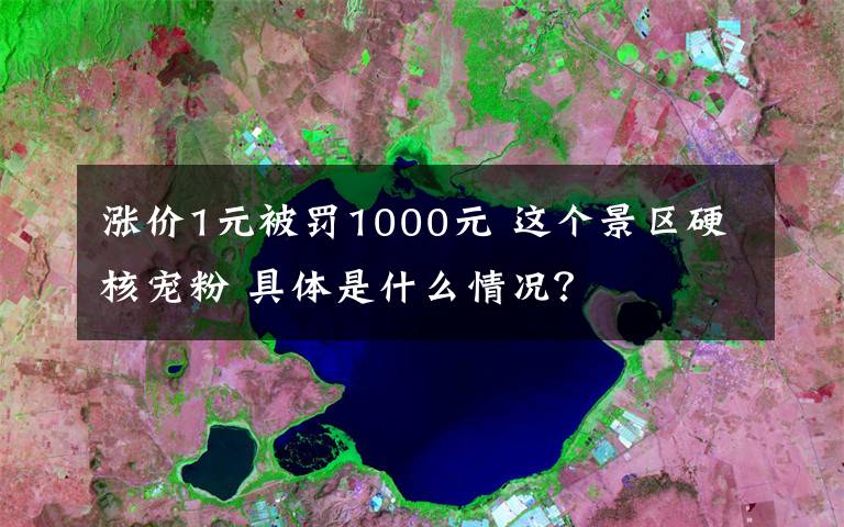 涨价1元被罚1000元 这个景区硬核宠粉 具体是什么情况？