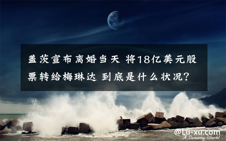 盖茨宣布离婚当天 将18亿美元股票转给梅琳达 到底是什么状况？