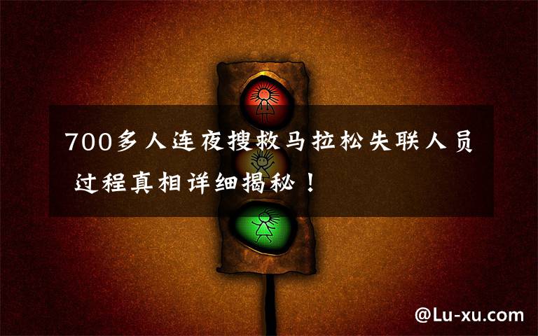 700多人连夜搜救马拉松失联人员 过程真相详细揭秘！