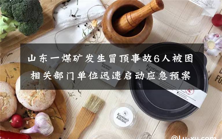 山东一煤矿发生冒顶事故6人被困 相关部门单位迅速启动应急预案 具体是什么情况？