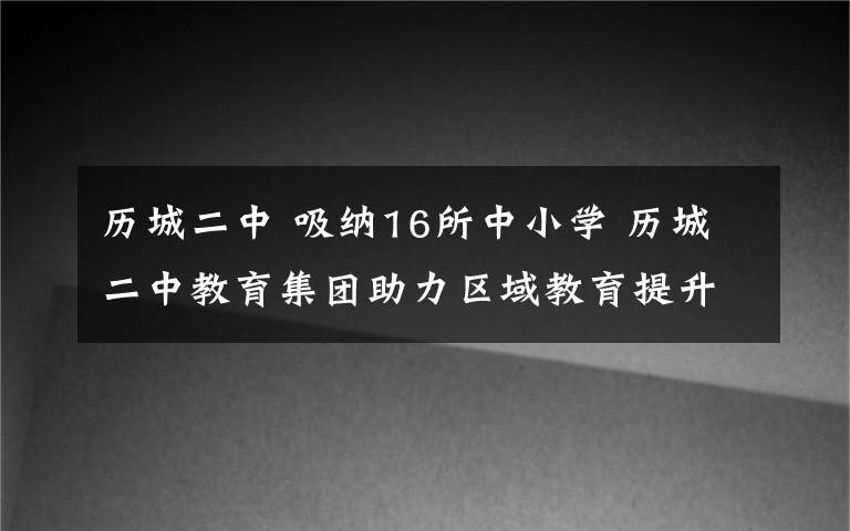 历城二中 吸纳16所中小学 历城二中教育集团助力区域教育提升