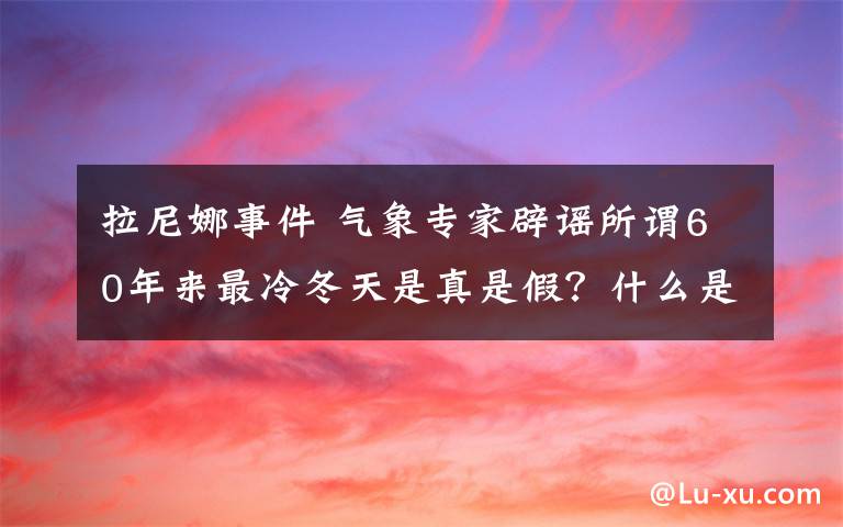 拉尼娜事件 气象专家辟谣所谓60年来最冷冬天是真是假？什么是拉尼娜事件？