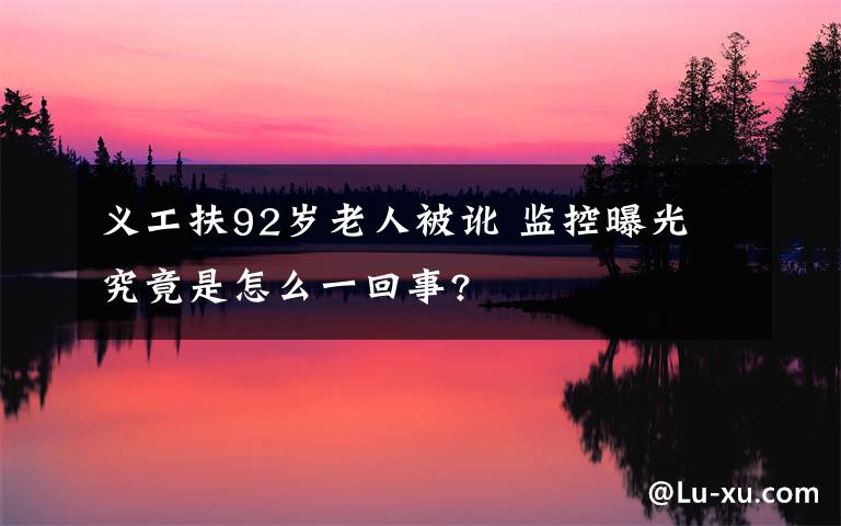 义工扶92岁老人被讹 监控曝光 究竟是怎么一回事?