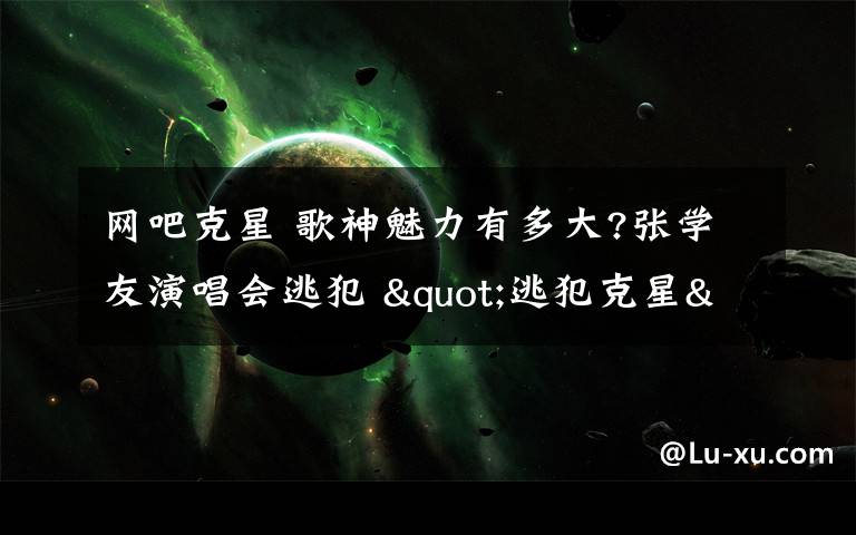 网吧克星 歌神魅力有多大?张学友演唱会逃犯 "逃犯克星"5连杀简直逆天了