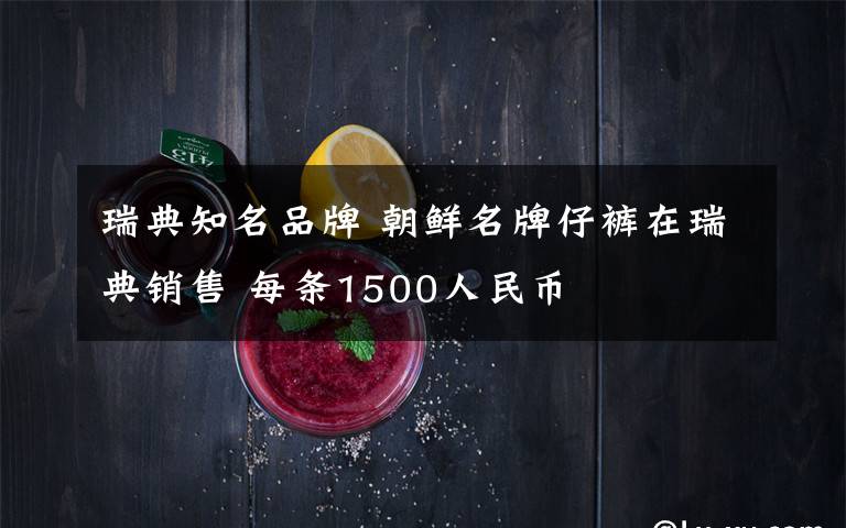 瑞典知名品牌 朝鲜名牌仔裤在瑞典销售 每条1500人民币