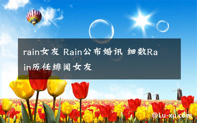 rain女友 Rain公布婚讯 细数Rain历任绯闻女友
