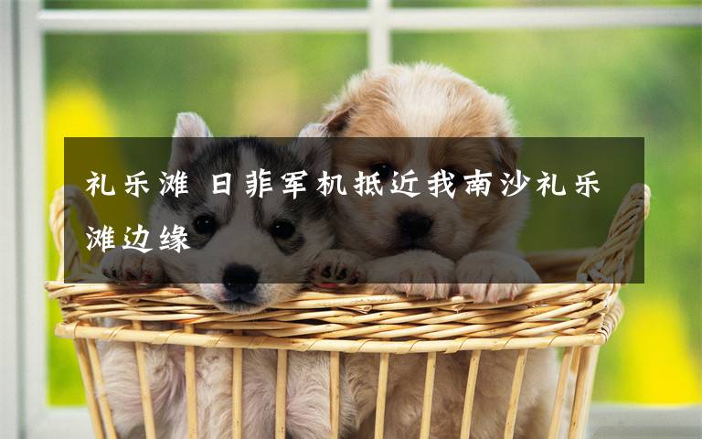 礼乐滩 日菲军机抵近我南沙礼乐滩边缘